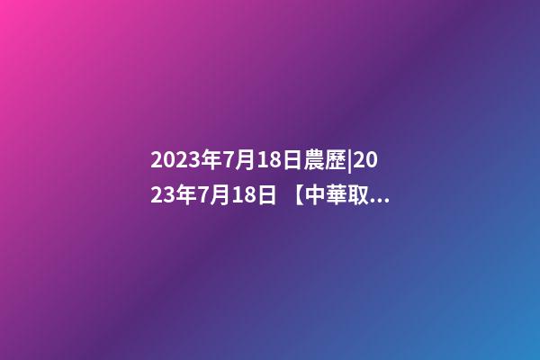 2023年7月18日農歷|2023年7月18日 【中華取名網】與浙江XXX電子科技有限公司簽約-第1張-公司起名-玄機派